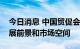 今日消息 中国贸促会：外资企业看好中国发展前景和市场空间