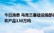 今日消息 乌克兰基础设施部长：预计7月份通过多瑙河出口农产品130万吨
