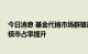 今日消息 基金代销市场群雄逐鹿 三大原因驱动券商保有规模市占率提升