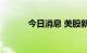 今日消息 美股新东方涨超15%