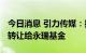 今日消息 引力传媒：控股股东拟将5.6%股份转让给永瑞基金