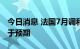 今日消息 法国7月调和CPI同比增长6.8%  高于预期