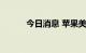 今日消息 苹果美股盘前涨超2%