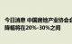 今日消息 中国房地产业协会会长冯俊：预计今年房地产销售降幅将在20%-30%之间