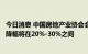 今日消息 中国房地产业协会会长冯俊：预计今年房地产销售降幅将在20%-30%之间