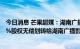 今日消息 芒果超媒：湖南广播电视台拟将其所持的公司100%股权无偿划转给湖南广播影视集团有限公司