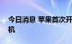 今日消息 苹果首次开卖iPhone12mini官翻机