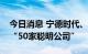 今日消息 宁德时代、先正达集团中国等入选“50家聪明公司”