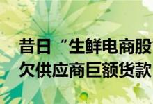 昔日“生鲜电商股” 每日优鲜陷入困境：拖欠供应商巨额货款