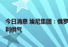 今日消息 埃尼集团：俄罗斯供应商将于7月30日开始向意大利供气