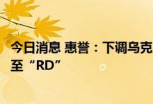 今日消息 惠誉：下调乌克兰国家天然气公司发行人违约评级至“RD”