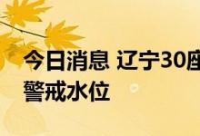今日消息 辽宁30座水库正在泄洪 4条河流超警戒水位