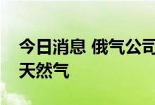 今日消息 俄气公司全面停止向拉脱维亚供应天然气