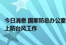 今日消息 国家防总办公室、应急管理部：部署辽河防汛和海上防台风工作