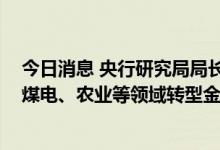 今日消息 央行研究局局长王信：正开展建筑、建材、钢铁、煤电、农业等领域转型金融标准研究