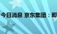 今日消息 京东集团：即将启动“热8”购物季