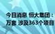 今日消息 恒大集团：已完成保交楼任务23.2万套 涉及363个项目