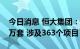 今日消息 恒大集团：已完成保交楼任务23.2万套 涉及363个项目