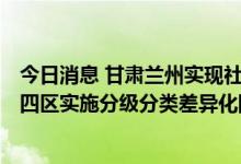 今日消息 甘肃兰州实现社会面动态清零  8月1日零时起主城四区实施分级分类差异化防控措施