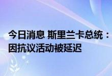 今日消息 斯里兰卡总统：斯政府与国际货币基金组织的谈判因抗议活动被延迟