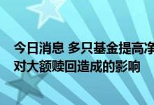 今日消息 多只基金提高净值精度到小数点后8位，主要为应对大额赎回造成的影响