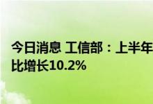 今日消息 工信部：上半年我国规上电子信息制造业增加值同比增长10.2%
