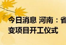 今日消息 河南：省长王凯出席比亚迪和超聚变项目开工仪式