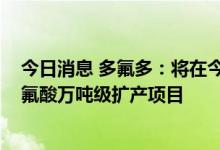 今日消息 多氟多：将在今年下半年正式投产G5级电子级氢氟酸万吨级扩产项目