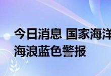 今日消息 国家海洋预报台继续发布风暴潮和海浪蓝色警报