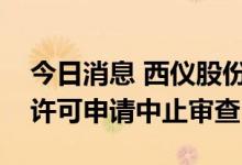 今日消息 西仪股份：证监会对公司重组行政许可申请中止审查