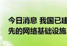 今日消息 我国已建成全球规模最大、技术领先的网络基础设施