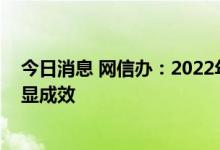 今日消息 网信办：2022年上半年全国网络执法工作取得明显成效