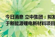 今日消息 立中集团：拟发行可转换债募资不超15.8亿元 用于新能源锂电新材料项目等