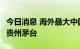 今日消息 海外最大中国股票基金6月翻倍加仓贵州茅台