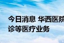 今日消息 华西医院：明日起有序逐步恢复门诊等医疗业务