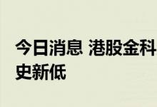 今日消息 港股金科服务股价跌破10港元 创历史新低