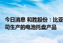 今日消息 和胜股份：比亚迪召回的唐DM电动汽车未装载公司生产的电池托盘产品