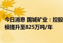 今日消息 国城矿业：控股子公司宇邦矿业采矿许可证生产规模提升至825万吨/年