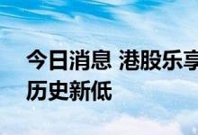 今日消息 港股乐享集团股价跌破1港元 续创历史新低