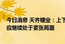今日消息 天齐锂业：上下游扩产周期错配 锂产品短中期供应继续处于紧张局面
