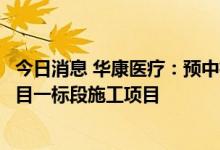 今日消息 华康医疗：预中标南宫市人民医院综合能力提升项目一标段施工项目
