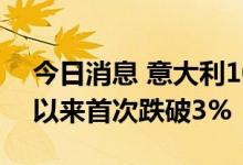 今日消息 意大利10年期国债收益率自5月份以来首次跌破3%