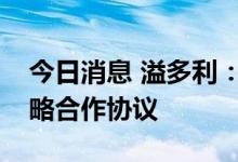 今日消息 溢多利：与津市市人民政府签订战略合作协议