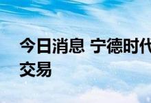 今日消息 宁德时代现1053.79万元平价大宗交易