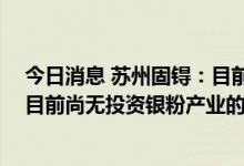 今日消息 苏州固锝：目前公司银包铜产品实现小批量出货 目前尚无投资银粉产业的计划