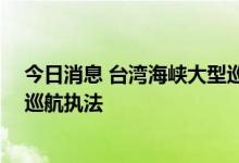 今日消息 台湾海峡大型巡航救助船“海巡06”轮启动首次巡航执法