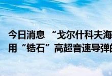 今日消息 “戈尔什科夫海军元帅”号护卫舰将成为俄首艘使用“锆石”高超音速导弹的舰艇