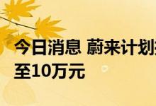 今日消息 蔚来计划推出第三品牌  价格或下探至10万元
