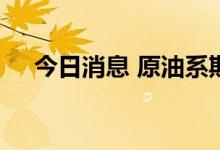 今日消息 原油系期货主力合约持续下挫