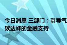 今日消息 三部门：引导气候投融资试点地方加强对工业领域碳达峰的金融支持